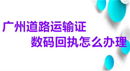 广州道路运输证数码回执怎么办理？