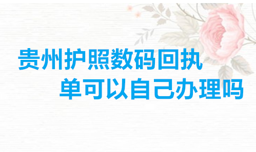 贵州护照数码回执单可以自己办理吗？