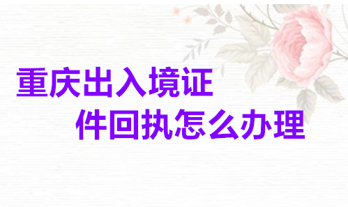 重庆出入境证件回执怎么办理？